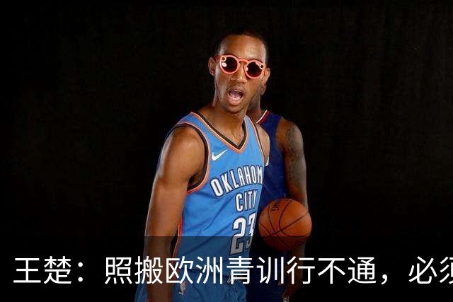 王楚：照搬欧洲青训行不通，必须培养出有自主决策能力的球员